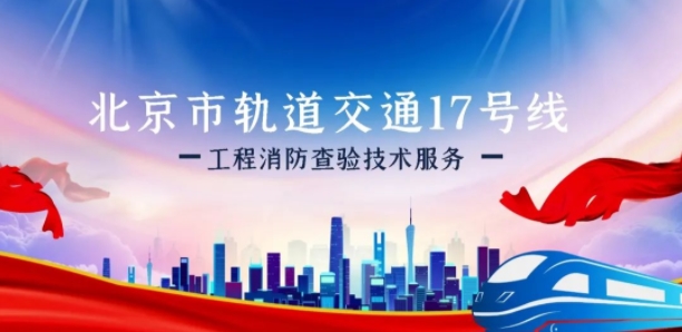 开展北京市轨道交通17号线工程消防查验技术服务